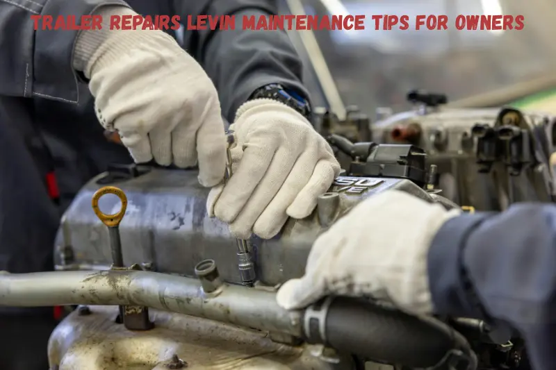 trailer repairs levin maintenance tips for owners